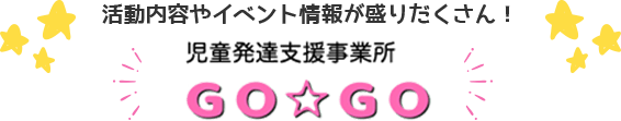 活動内容やイベント情報が盛りだくさん! 児童発達支援事業所GO☆GO